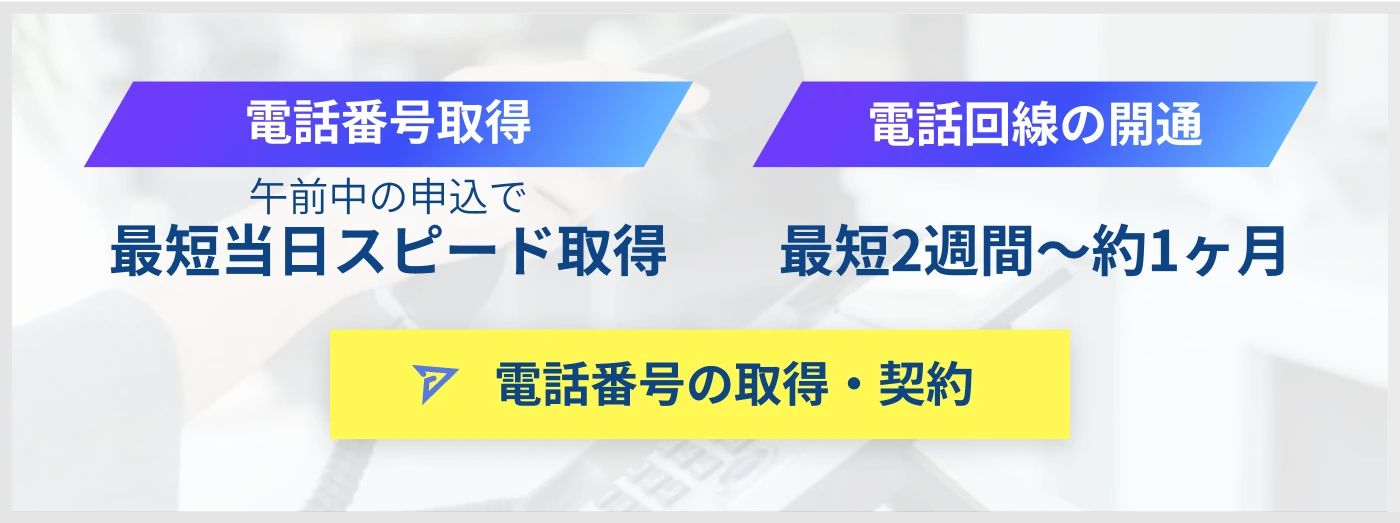 電話番号取得 午前中の申込で最短当日スピード取得 電話回線の開通最短2週間～約1ヶ月 電話番号の取得・契約